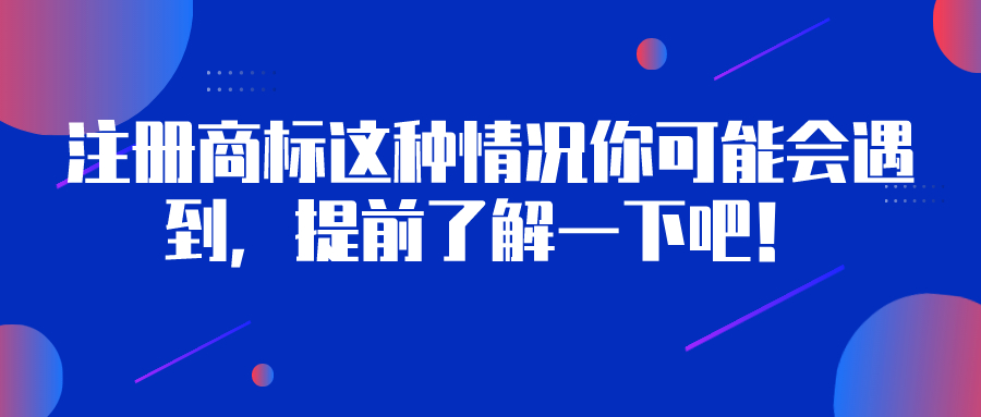 注冊(cè)商標(biāo)這種情況你可能會(huì)遇到，提前了解一下吧！